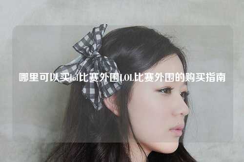 哪里可以买lol比赛外围LOL比赛外围的购买指南