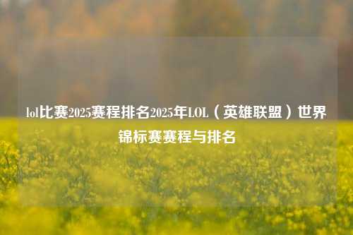 lol比赛2025赛程排名2025年LOL（英雄联盟）世界锦标赛赛程与排名