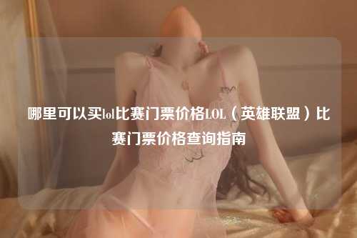 哪里可以买lol比赛门票价格LOL（英雄联盟）比赛门票价格查询指南