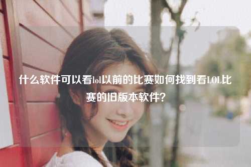 什么软件可以看lol以前的比赛如何找到看LOL比赛的旧版本软件？