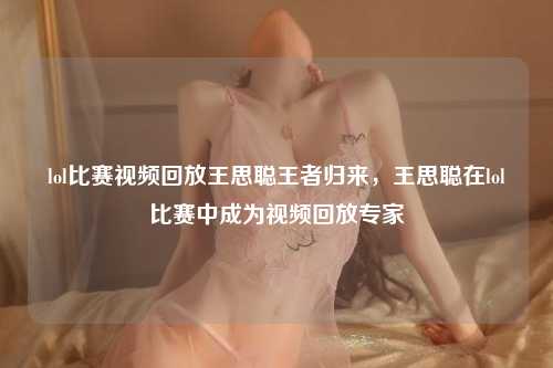 lol比赛视频回放王思聪王者归来，王思聪在lol比赛中成为视频回放专家