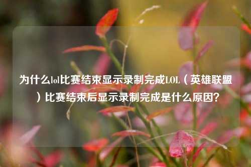 为什么lol比赛结束显示录制完成LOL（英雄联盟）比赛结束后显示录制完成是什么原因？