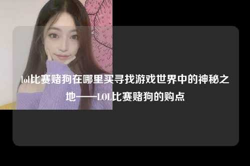 lol比赛赌狗在哪里买寻找游戏世界中的神秘之地——LOL比赛赌狗的购点