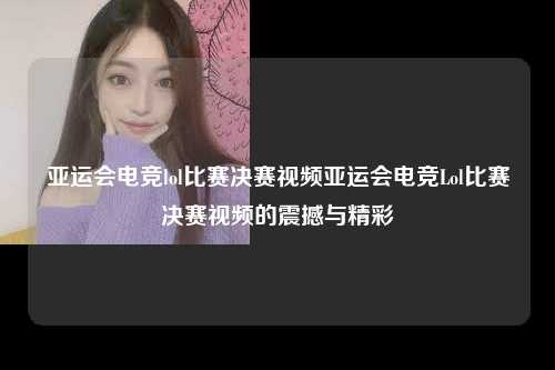 亚运会电竞lol比赛决赛视频亚运会电竞Lol比赛决赛视频的震撼与精彩