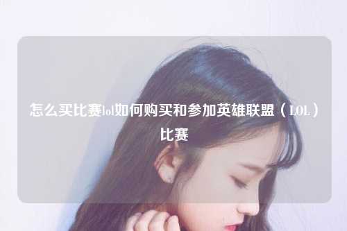 怎么买比赛lol如何购买和参加英雄联盟（LOL）比赛