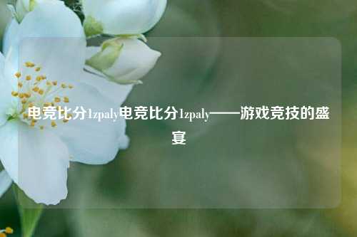 电竞比分1zpaly电竞比分1zpaly——游戏竞技的盛宴