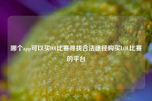 哪个app可以买lOl比赛寻找合法途径购买LOL比赛的平台