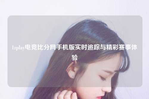 1zplay电竞比分网手机版实时追踪与精彩赛事体验
