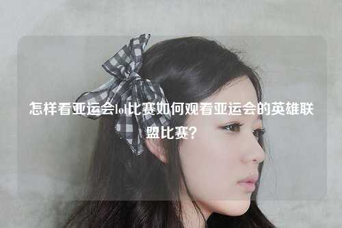 怎样看亚运会lol比赛如何观看亚运会的英雄联盟比赛？