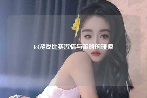 lol游戏比赛激情与策略的碰撞