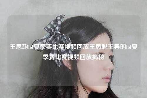王思聪lol夏季赛比赛视频回放王思聪主导的lol夏季赛比赛视频回放揭秘