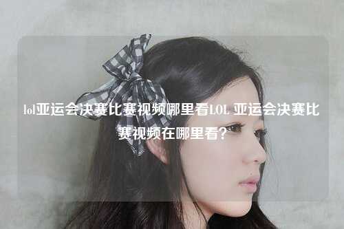 lol亚运会决赛比赛视频哪里看LOL 亚运会决赛比赛视频在哪里看？