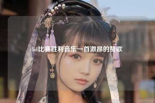 lol比赛胜利音乐一首激昂的赞歌