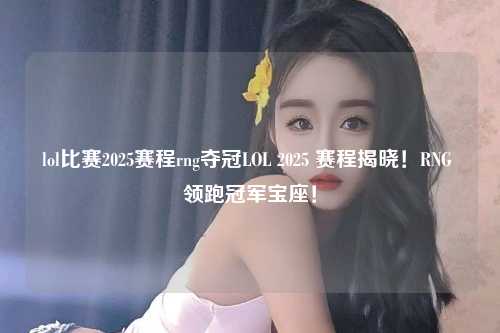 lol比赛2025赛程rng夺冠LOL 2025 赛程揭晓！RNG 领跑冠军宝座！