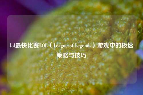 lol最快比赛LOL（League of Legends）游戏中的极速策略与技巧