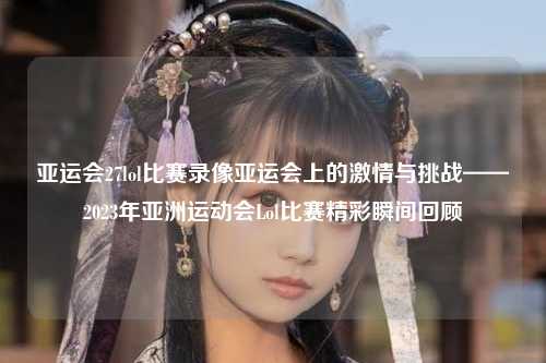 亚运会27lol比赛录像亚运会上的激情与挑战——2023年亚洲运动会Lol比赛精彩瞬间回顾