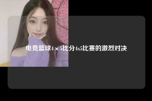 电竞篮球4×5比分4x5比赛的激烈对决