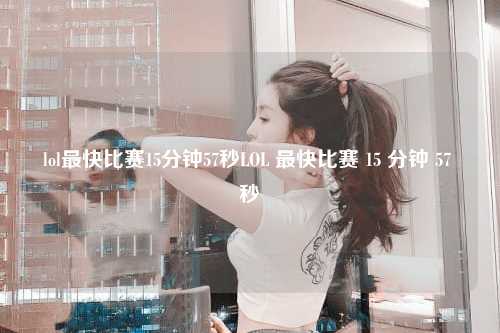lol最快比赛15分钟57秒LOL 最快比赛 15 分钟 57 秒