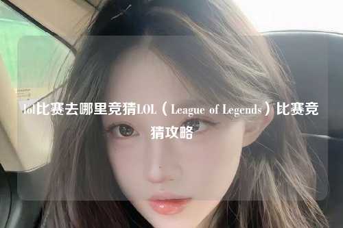 lol比赛去哪里竞猜LOL（League of Legends）比赛竞猜攻略