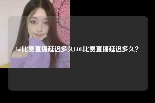 lol比赛直播延迟多久LOL比赛直播延迟多久？