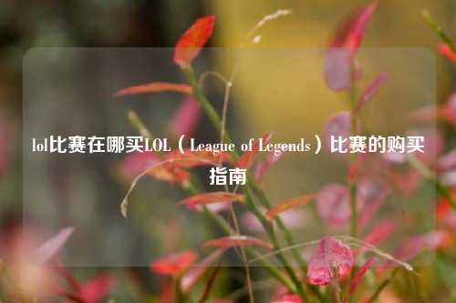 lol比赛在哪买LOL（League of Legends）比赛的购买指南