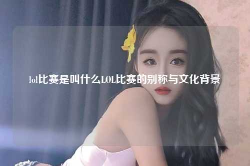 lol比赛是叫什么LOL比赛的别称与文化背景