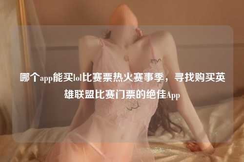 哪个app能买lol比赛票热火赛事季，寻找购买英雄联盟比赛门票的绝佳App