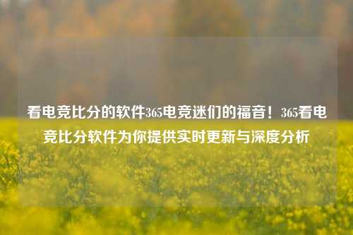 看电竞比分的软件365电竞迷们的福音！365看电竞比分软件为你提供实时更新与深度分析