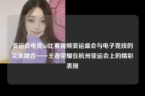 亚运会电竞lol比赛视频亚运盛会与电子竞技的完美融合——王者荣耀在杭州亚运会上的精彩表现