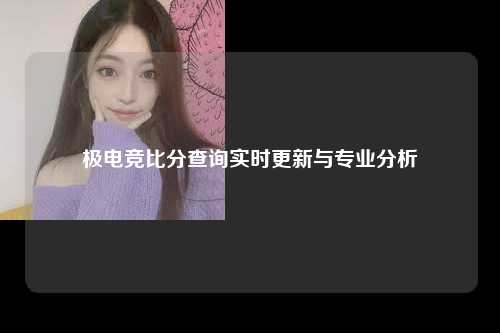 极电竞比分查询实时更新与专业分析