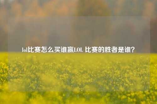 lol比赛怎么买谁赢LOL 比赛的胜者是谁？