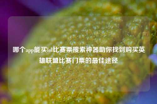 哪个app能买lol比赛票搜索神器助你找到购买英雄联盟比赛门票的最佳途径