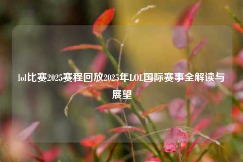lol比赛2025赛程回放2025年LOL国际赛事全解读与展望