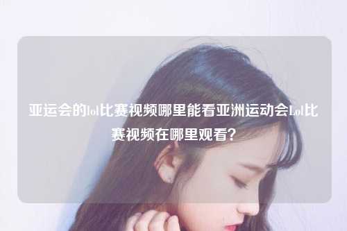 亚运会的lol比赛视频哪里能看亚洲运动会Lol比赛视频在哪里观看？