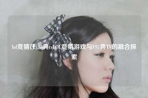 lol竞猜往v98典tvLOL竞猜游戏与V98典TV的融合探索