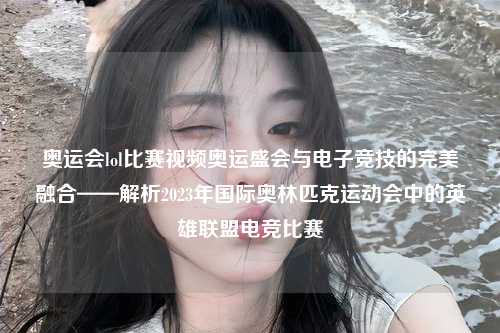 奥运会lol比赛视频奥运盛会与电子竞技的完美融合——解析2023年国际奥林匹克运动会中的英雄联盟电竞比赛