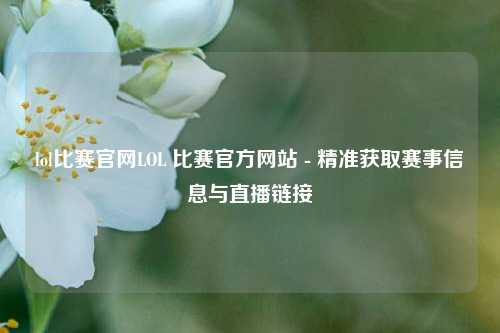 lol比赛官网LOL 比赛官方网站 - 精准获取赛事信息与直播链接