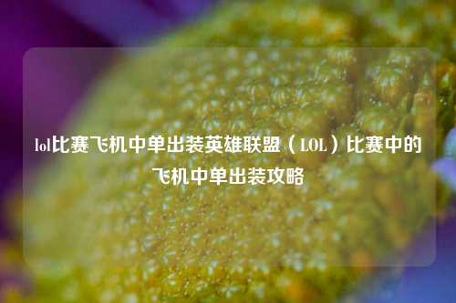 lol比赛飞机中单出装英雄联盟（LOL）比赛中的飞机中单出装攻略