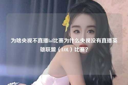 为啥央视不直播lol比赛为什么央视没有直播英雄联盟（LOL）比赛？