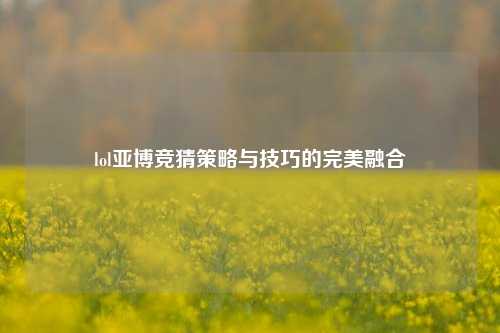 lol亚博竞猜策略与技巧的完美融合