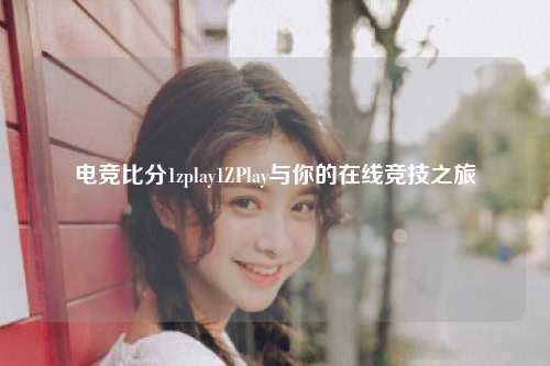 电竞比分1zplay1ZPlay与你的在线竞技之旅