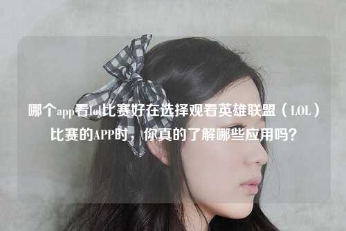 哪个app看lol比赛好在选择观看英雄联盟（LOL）比赛的APP时，你真的了解哪些应用吗？