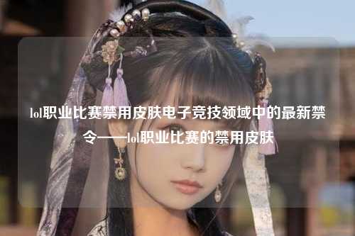 lol职业比赛禁用皮肤电子竞技领域中的最新禁令——lol职业比赛的禁用皮肤
