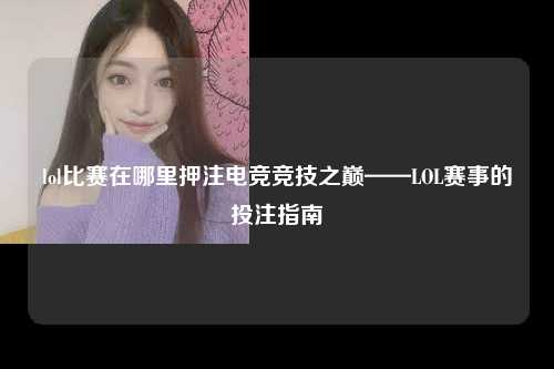 lol比赛在哪里押注电竞竞技之巅——LOL赛事的投注指南