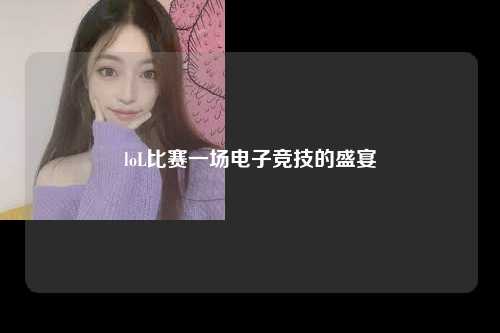 loL比赛一场电子竞技的盛宴