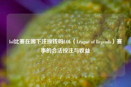 lol比赛在哪下注换钱吗LOL（League of Legends）赛事的合法投注与收益