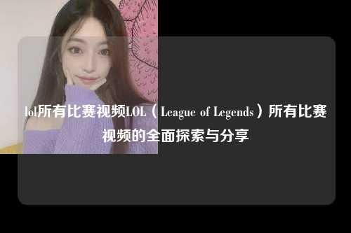 lol所有比赛视频LOL（League of Legends）所有比赛视频的全面探索与分享