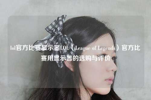 lol官方比赛显示器LOL（League of Legends）官方比赛用显示器的选购与评价