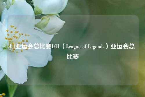 lol亚运会总比赛LOL（League of Legends）亚运会总比赛
