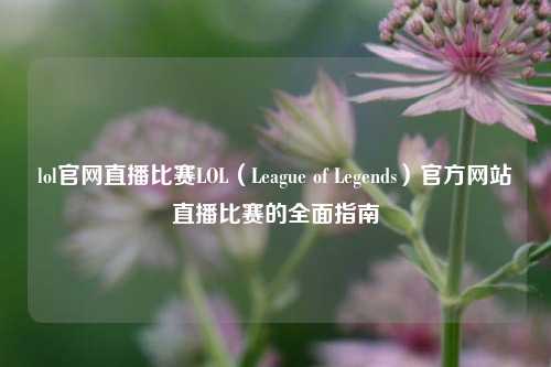lol官网直播比赛LOL（League of Legends）官方网站直播比赛的全面指南